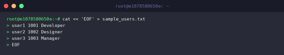 cat « &lsquo;EOF&rsquo; > sample_users.txt
user1 1001 Developer
user2 1002 Designer
user3 1003 Manager
EOF