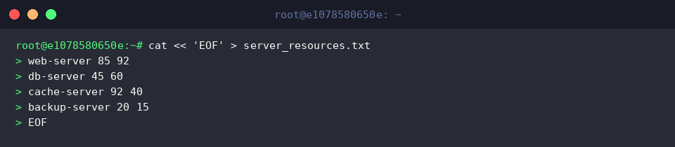 cat « &lsquo;EOF&rsquo; > server_resources.txt
web-server 85 92
db-server 45 60
cache-server 92 40
backup-server 20 15
EOF