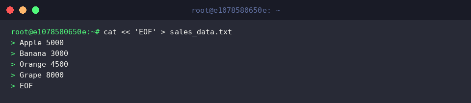 cat « &lsquo;EOF&rsquo; > sales_data.txt
Apple 5000
Banana 3000
Orange 4500
Grape 8000
EOF